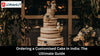 The Ultimate Guide to Ordering Customised Cakes Online in India